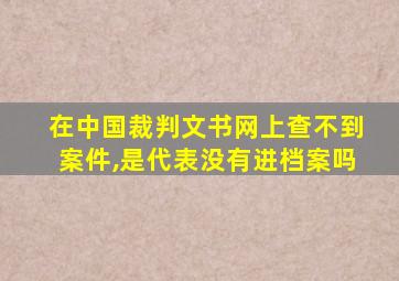 在中国裁判文书网上查不到案件,是代表没有进档案吗