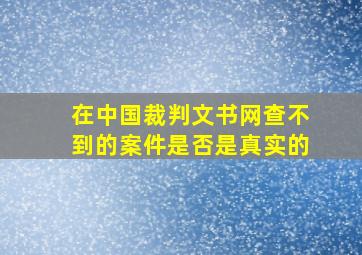 在中国裁判文书网查不到的案件是否是真实的