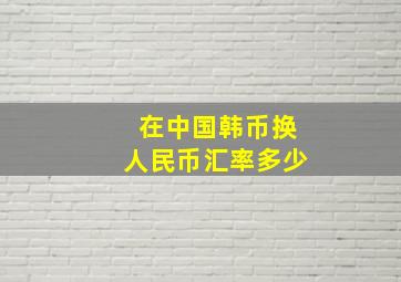 在中国韩币换人民币汇率多少