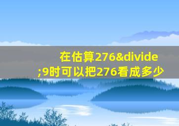 在估算276÷9时可以把276看成多少