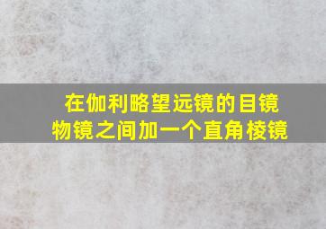 在伽利略望远镜的目镜物镜之间加一个直角棱镜