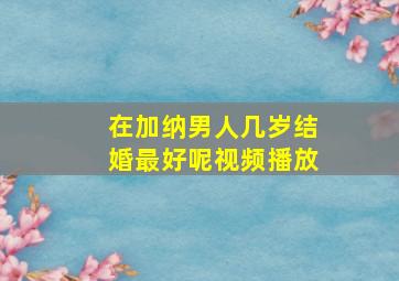 在加纳男人几岁结婚最好呢视频播放