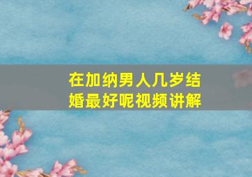 在加纳男人几岁结婚最好呢视频讲解