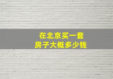 在北京买一套房子大概多少钱