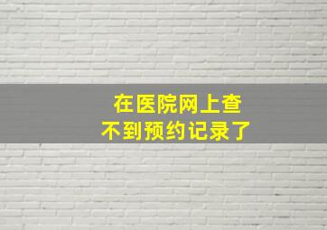 在医院网上查不到预约记录了