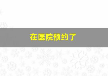 在医院预约了