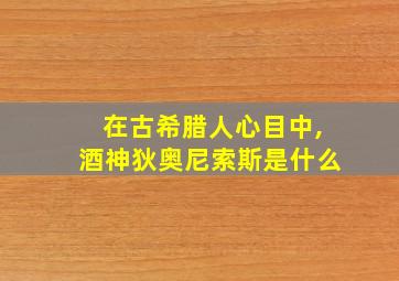 在古希腊人心目中,酒神狄奥尼索斯是什么