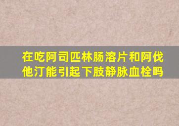 在吃阿司匹林肠溶片和阿伐他汀能引起下肢静脉血栓吗