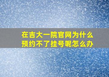 在吉大一院官网为什么预约不了挂号呢怎么办