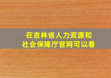 在吉林省人力资源和社会保障厅官网可以看