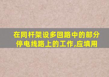 在同杆架设多回路中的部分停电线路上的工作,应填用