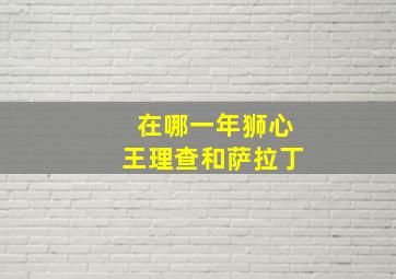 在哪一年狮心王理查和萨拉丁