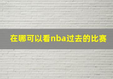 在哪可以看nba过去的比赛