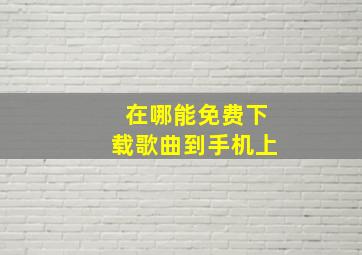 在哪能免费下载歌曲到手机上