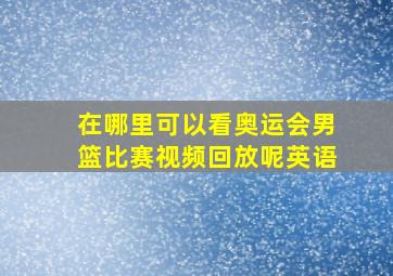 在哪里可以看奥运会男篮比赛视频回放呢英语