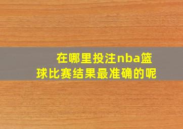 在哪里投注nba篮球比赛结果最准确的呢