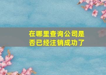 在哪里查询公司是否已经注销成功了