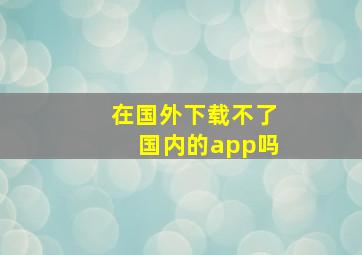 在国外下载不了国内的app吗