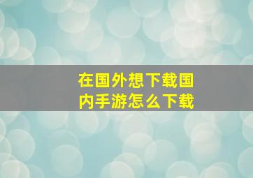 在国外想下载国内手游怎么下载