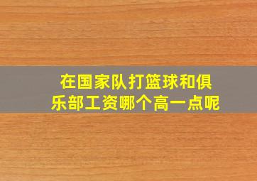 在国家队打篮球和俱乐部工资哪个高一点呢