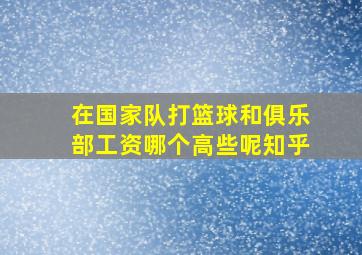 在国家队打篮球和俱乐部工资哪个高些呢知乎