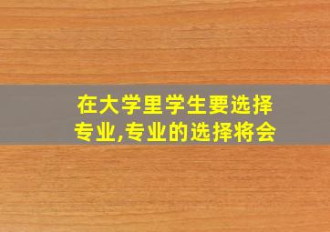 在大学里学生要选择专业,专业的选择将会