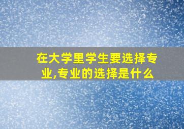 在大学里学生要选择专业,专业的选择是什么