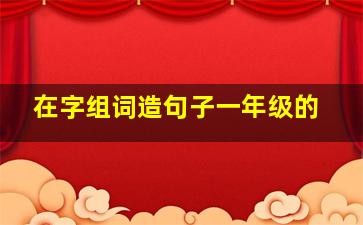 在字组词造句子一年级的