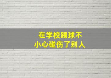 在学校踢球不小心碰伤了别人