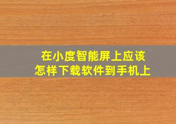 在小度智能屏上应该怎样下载软件到手机上