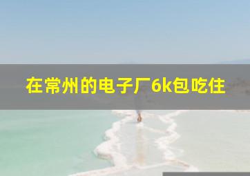 在常州的电子厂6k包吃住