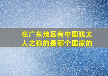 在广东地区有中国犹太人之称的是哪个国家的