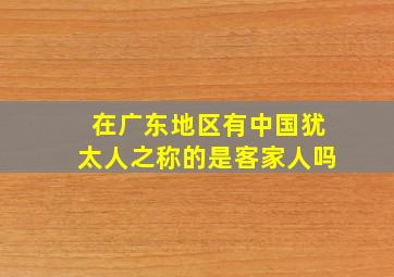 在广东地区有中国犹太人之称的是客家人吗