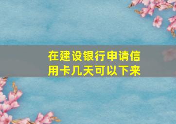 在建设银行申请信用卡几天可以下来