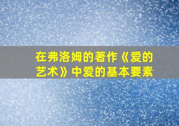 在弗洛姆的著作《爱的艺术》中爱的基本要素