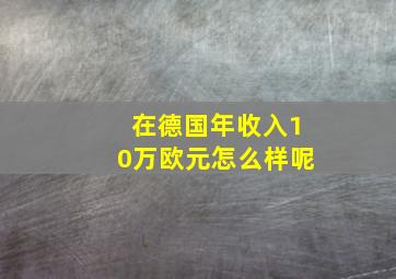 在德国年收入10万欧元怎么样呢