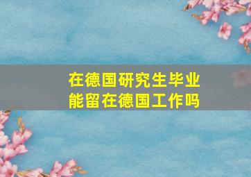 在德国研究生毕业能留在德国工作吗