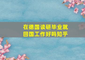 在德国读研毕业就回国工作好吗知乎