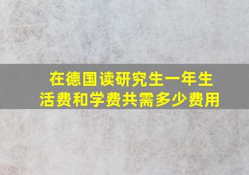 在德国读研究生一年生活费和学费共需多少费用