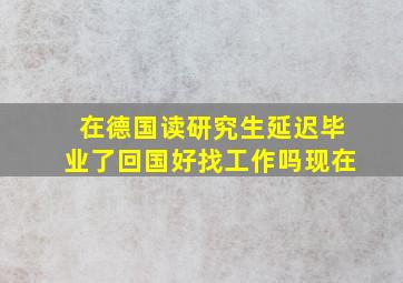 在德国读研究生延迟毕业了回国好找工作吗现在