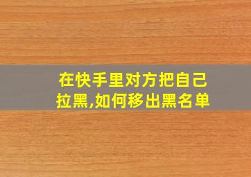 在快手里对方把自己拉黑,如何移出黑名单