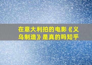 在意大利拍的电影《义乌制造》是真的吗知乎