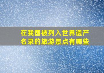 在我国被列入世界遗产名录的旅游景点有哪些