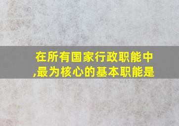 在所有国家行政职能中,最为核心的基本职能是