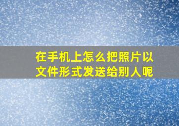 在手机上怎么把照片以文件形式发送给别人呢