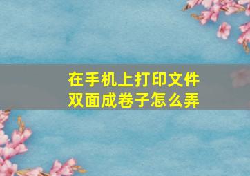 在手机上打印文件双面成卷子怎么弄