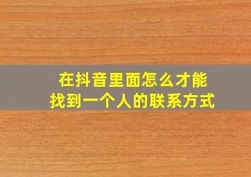 在抖音里面怎么才能找到一个人的联系方式