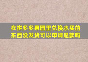 在拼多多果园里兑换水买的东西没发货可以申请退款吗