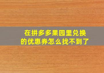 在拼多多果园里兑换的优惠券怎么找不到了