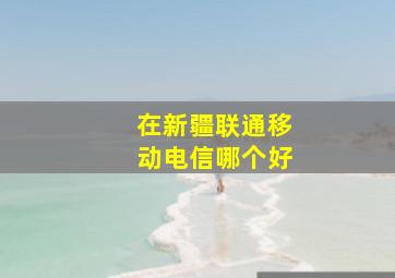 在新疆联通移动电信哪个好